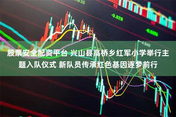 股票安全配资平台 兴山县高桥乡红军小学举行主题入队仪式 新队员传承红色基因逐梦前行