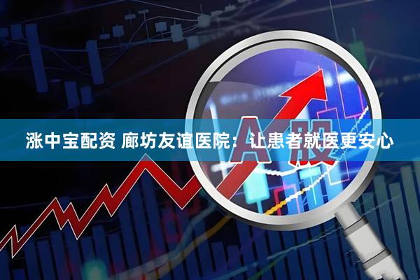 涨中宝配资 廊坊友谊医院：让患者就医更安心