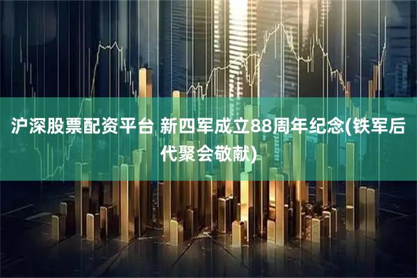 沪深股票配资平台 新四军成立88周年纪念(铁军后代聚会敬献)