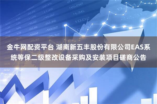 金牛网配资平台 湖南新五丰股份有限公司EAS系统等保二级整改设备采购及安装项目磋商公告