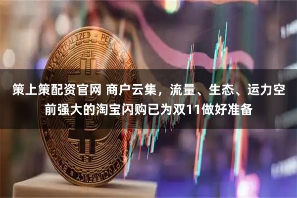 策上策配资官网 商户云集，流量、生态、运力空前强大的淘宝闪购已为双11做好准备