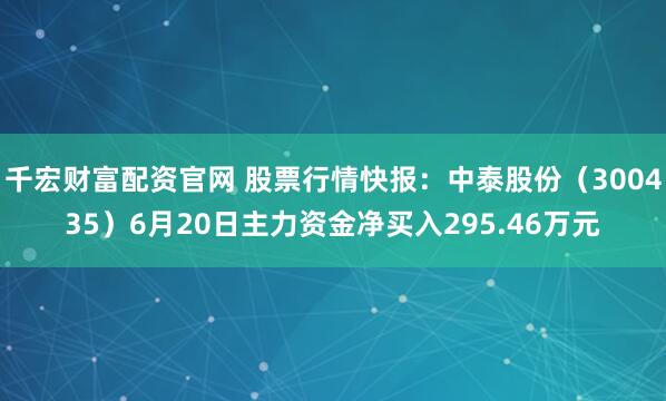 千宏财富配资官网 股票行情快报：中泰股份（300435）6月20日主力资金净买入295.46万元