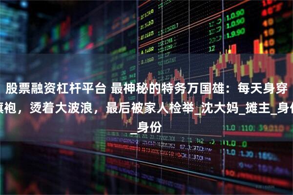 股票融资杠杆平台 最神秘的特务万国雄：每天身穿旗袍，烫着大波浪，最后被家人检举_沈大妈_摊主_身份