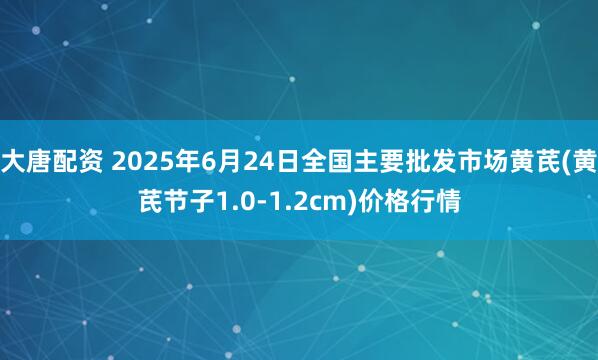大唐配资 2025年6月24日全国主要批发市场黄芪(黄芪节子1.0-1.2cm)价格行情