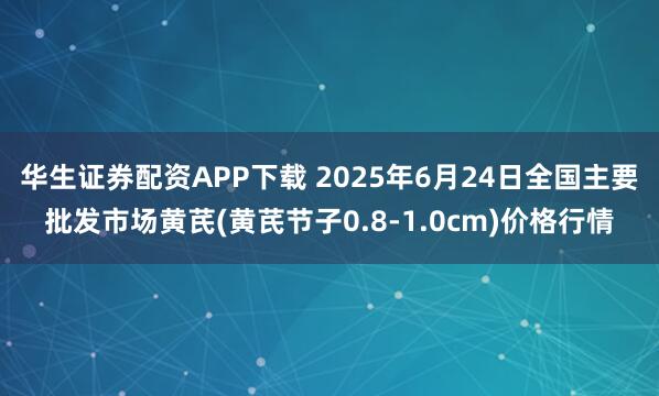 华生证券配资APP下载 2025年6月24日全国主要批发市场黄芪(黄芪节子0.8-1.0cm)价格行情