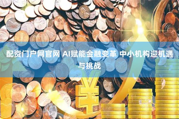 配资门户网官网 AI赋能金融变革 中小机构迎机遇与挑战