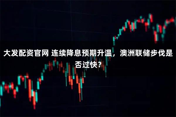 大发配资官网 连续降息预期升温，澳洲联储步伐是否过快？