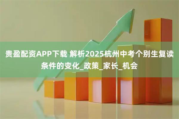 贵盈配资APP下载 解析2025杭州中考个别生复读条件的变化_政策_家长_机会