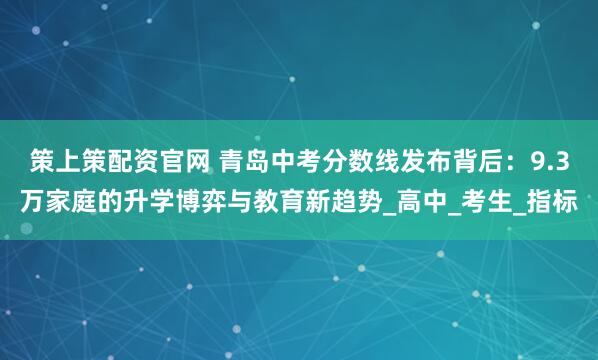 策上策配资官网 青岛中考分数线发布背后：9.3万家庭的升学博弈与教育新趋势_高中_考生_指标