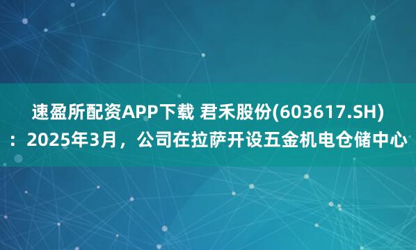 速盈所配资APP下载 君禾股份(603617.SH)：2025年3月，公司在拉萨开设五金机电仓储中心