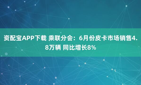 资配宝APP下载 乘联分会：6月份皮卡市场销售4.8万辆 同比增长8%