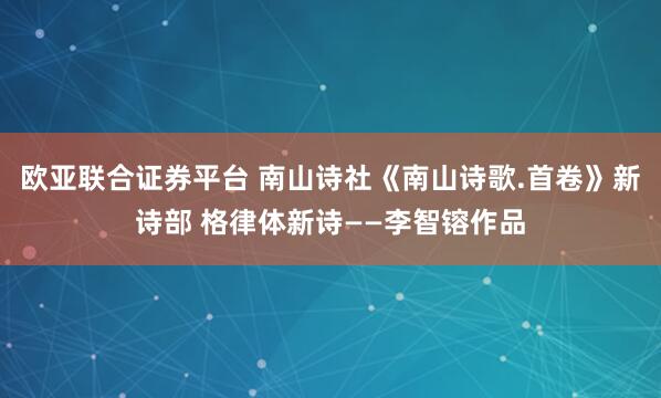 欧亚联合证券平台 南山诗社《南山诗歌.首卷》新诗部 格律体新诗——李智镕作品