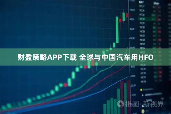 财盈策略APP下载 全球与中国汽车用HFO