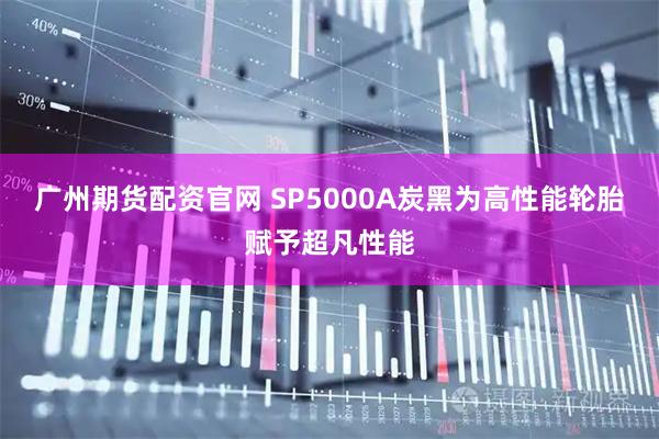 广州期货配资官网 SP5000A炭黑为高性能轮胎赋予超凡性能