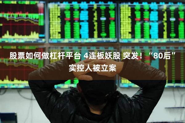 股票如何做杠杆平台 4连板妖股 突发！“80后”实控人被立案