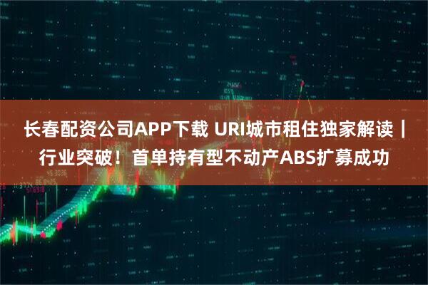 长春配资公司APP下载 URI城市租住独家解读｜行业突破！首单持有型不动产ABS扩募成功