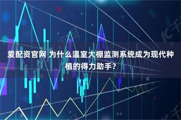 爱配资官网 为什么温室大棚监测系统成为现代种植的得力助手？