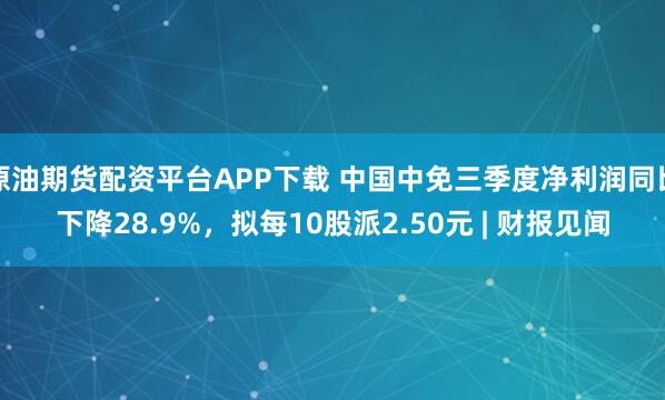 原油期货配资平台APP下载 中国中免三季度净利润同比下降28.9%，拟每10股派2.50元 | 财报见闻