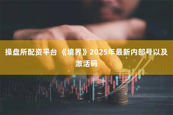 操盘所配资平台 《境界》2025年最新内部号以及激活码
