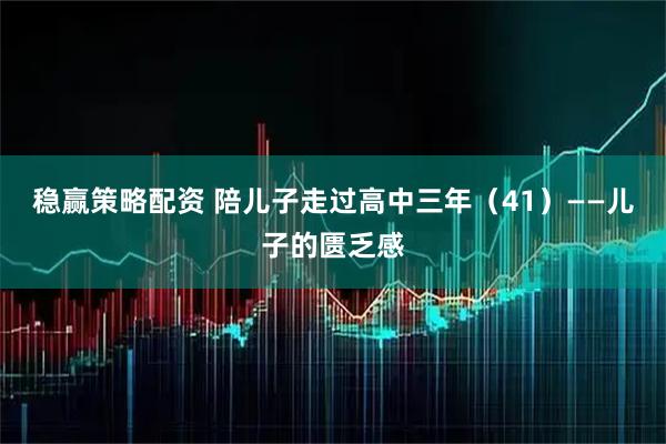 稳赢策略配资 陪儿子走过高中三年（41）——儿子的匮乏感