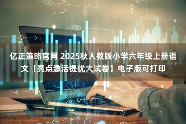 亿正策略官网 2025秋人教版小学六年级上册语文【亮点激活提优大试卷】电子版可打印