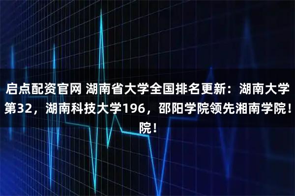启点配资官网 湖南省大学全国排名更新：湖南大学第32，湖南科技大学196，邵阳学院领先湘南学院！