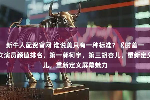 新牛人配资官网 谁说美只有一种标准？《时差一万公里》女演员颜值排名，第一郭柯宇，第三胡杏儿，重新定义屏幕魅力