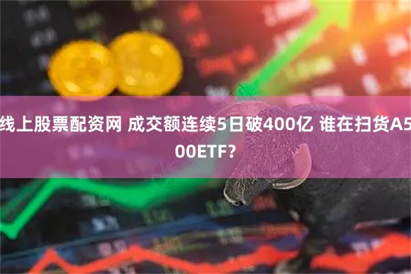 线上股票配资网 成交额连续5日破400亿 谁在扫货A500ETF？