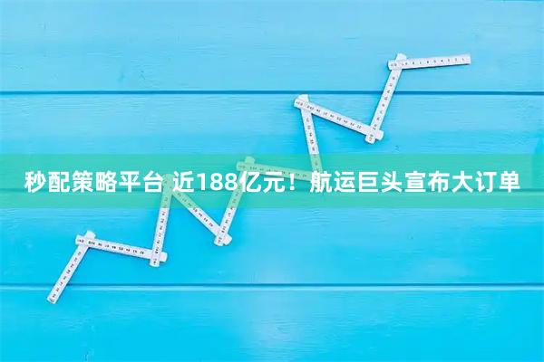 秒配策略平台 近188亿元！航运巨头宣布大订单