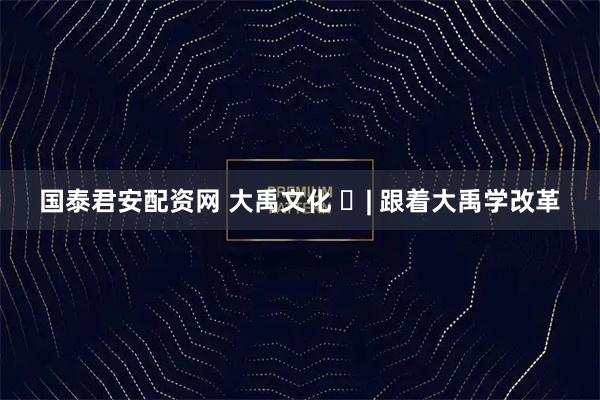 国泰君安配资网 大禹文化 ⑱| 跟着大禹学改革