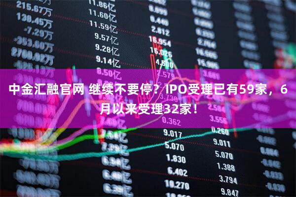 中金汇融官网 继续不要停？IPO受理已有59家，6月以来受理32家！