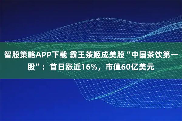 智股策略APP下载 霸王茶姬成美股“中国茶饮第一股”：首日涨近16%，市值60亿美元
