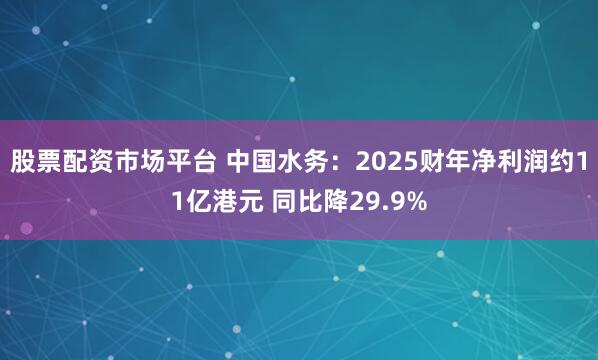 股票配资市场平台 中国水务：2025财年净利润约11亿港元 同比降29.9%