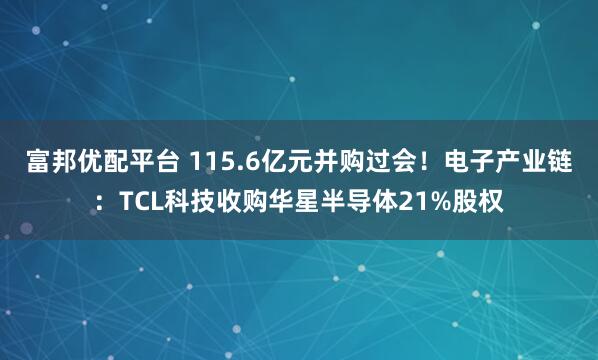 富邦优配平台 115.6亿元并购过会！电子产业链：TCL科技收购华星半导体21%股权