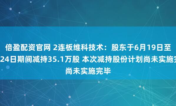 倍盈配资官网 2连板维科技术：股东于6月19日至6月24日期间减持35.1万股 本次减持股份计划尚未实施完毕