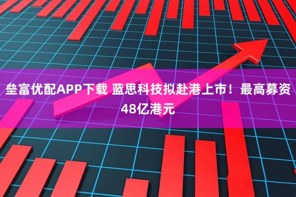 垒富优配APP下载 蓝思科技拟赴港上市！最高募资48亿港元
