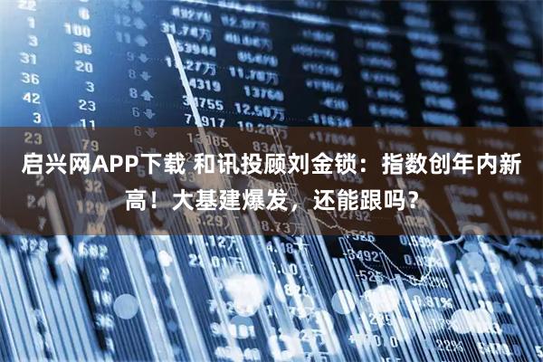 启兴网APP下载 和讯投顾刘金锁：指数创年内新高！大基建爆发，还能跟吗？