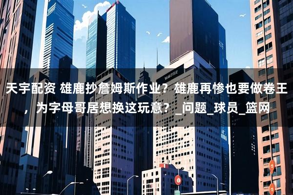 天宇配资 雄鹿抄詹姆斯作业？雄鹿再惨也要做卷王，为字母哥居想换这玩意？_问题_球员_篮网