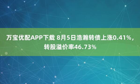 万宝优配APP下载 8月5日浩瀚转债上涨0.41%，转股溢价率46.73%