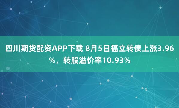 四川期货配资APP下载 8月5日福立转债上涨3.96%，转股溢价率10.93%