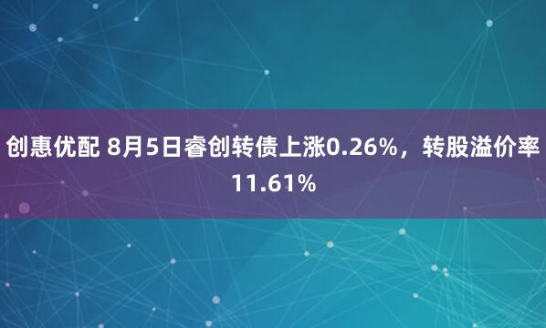 创惠优配 8月5日睿创转债上涨0.26%，转股溢价率11.61%