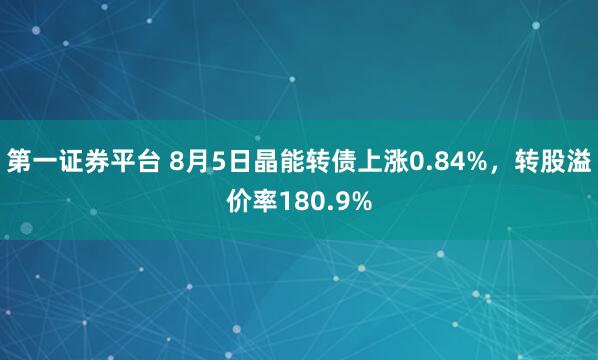 第一证券平台 8月5日晶能转债上涨0.84%，转股溢价率180.9%