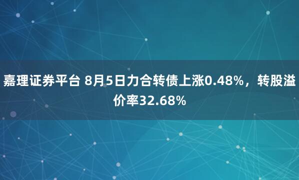 嘉理证券平台 8月5日力合转债上涨0.48%，转股溢价率32.68%