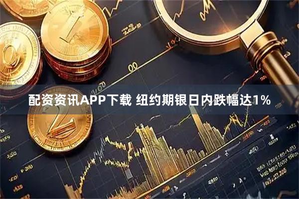 配资资讯APP下载 纽约期银日内跌幅达1%