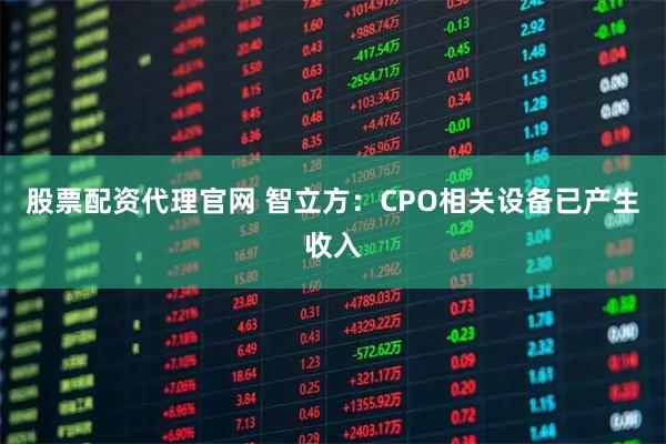 股票配资代理官网 智立方：CPO相关设备已产生收入