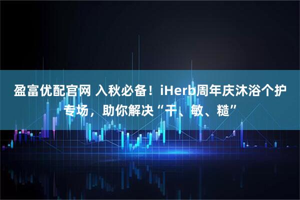 盈富优配官网 入秋必备！iHerb周年庆沐浴个护专场，助你解决“干、敏、糙”
