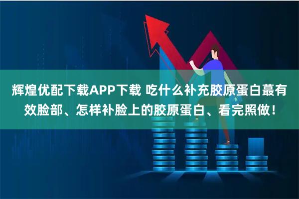 辉煌优配下载APP下载 吃什么补充胶原蛋白蕞有效脸部、怎样补脸上的胶原蛋白、看完照做！