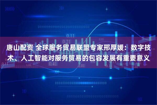 唐山配资 全球服务贸易联盟专家邢厚媛：数字技术、人工智能对服务贸易的包容发展有重要意义