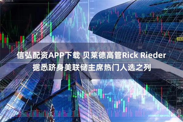 信弘配资APP下载 贝莱德高管Rick Rieder据悉跻身美联储主席热门人选之列