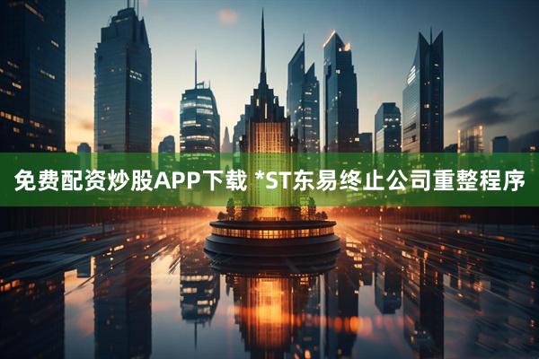 免费配资炒股APP下载 *ST东易终止公司重整程序